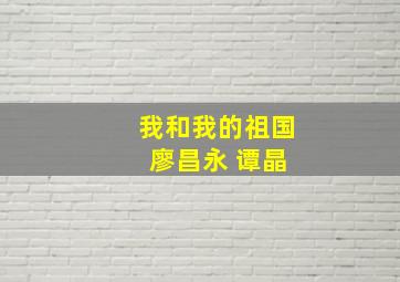 我和我的祖国 廖昌永 谭晶